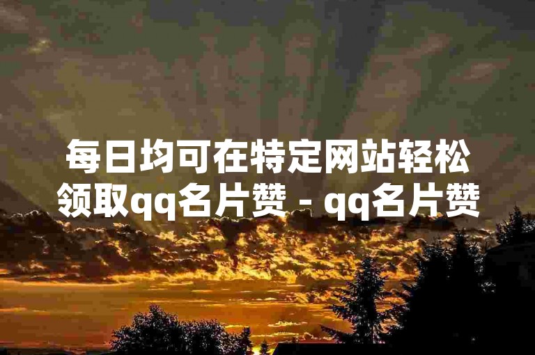 每日均可在特定网站轻松领取qq名片赞 - qq名片赞每日免费畅领