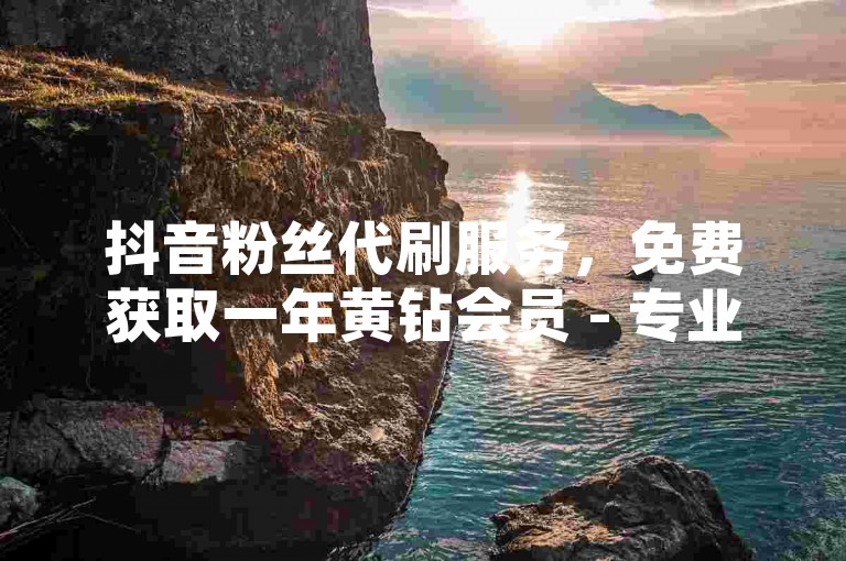 抖音粉丝代刷服务，免费获取一年黄钻会员 - 专业秒赞平台在线领取 - 特惠价快速增加十万空间人气