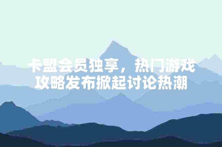 卡盟会员独享，热门游戏攻略发布掀起讨论热潮