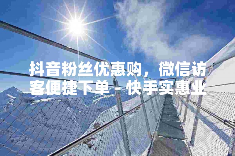 抖音粉丝优惠购，微信访客便捷下单 - 快手实惠业务平台 - 转转网官方站点