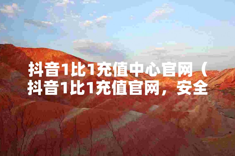 抖音1比1充值中心官网（抖音1比1充值官网，安全高效充值体验）