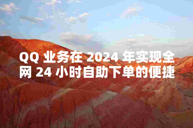 QQ 业务在 2024 年实现全网 24 小时自助下单的便捷服务模式。