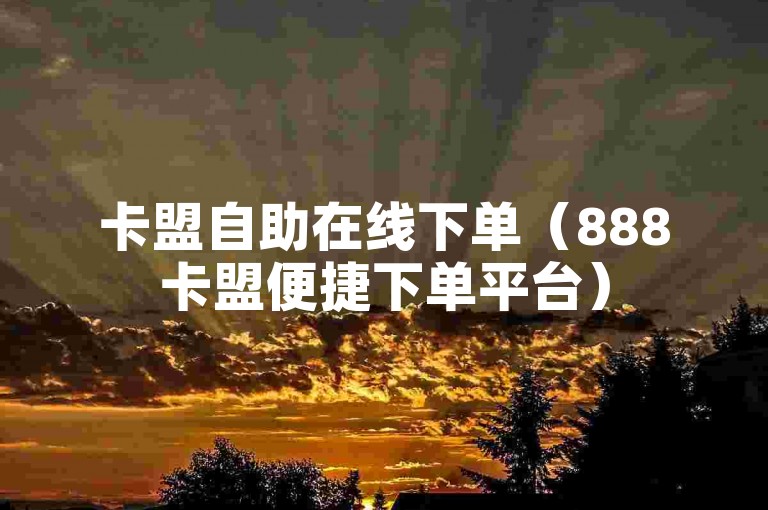 卡盟自助在线下单（888卡盟便捷下单平台）