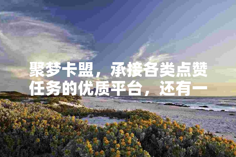 聚梦卡盟，承接各类点赞任务的优质平台，还有一元十抖币便捷入口，以及cf卡盟24小时不间断自动发卡服务。