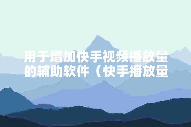 用于增加快手视频播放量的辅助软件（快手播放量增长工具）