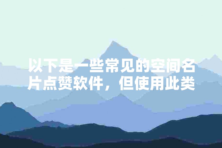 以下是一些常见的空间名片点赞软件，但使用此类软件可能存在违反平台规定及隐私安全等风险哦。