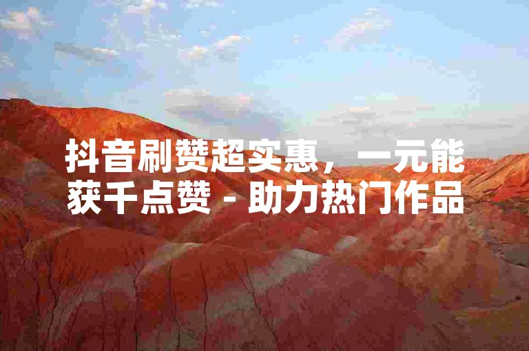 抖音刷赞超实惠，一元能获千点赞 - 助力热门作品冲流量。
