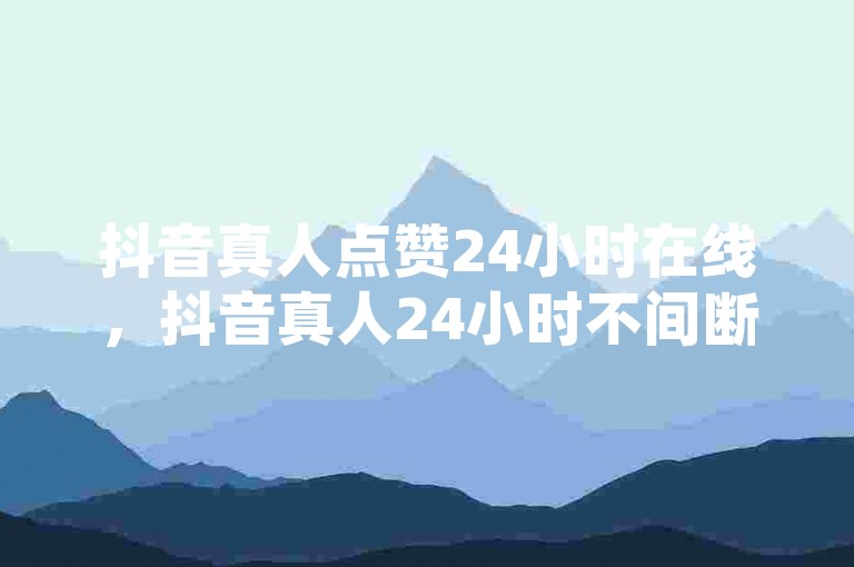 抖音真人点赞24小时在线，抖音真人24小时不间断点赞背后的真相探究？