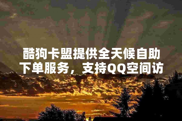 酷狗卡盟提供全天候自助下单服务，支持QQ空间访问量快速提升及快手业务24小时自助处理。