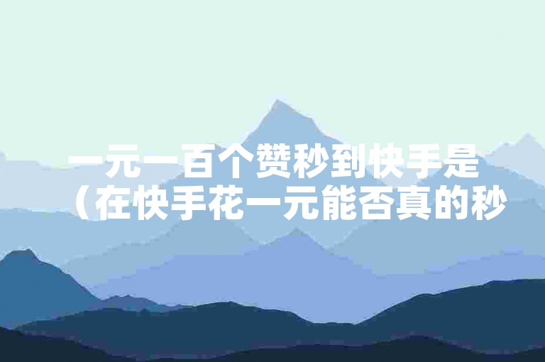 一元一百个赞秒到快手是（在快手花一元能否真的秒到百赞？）