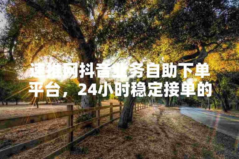 速推网抖音业务自助下单平台，24小时稳定接单的低价业务平台，提供抖音粉丝、点赞等超级实惠服务。