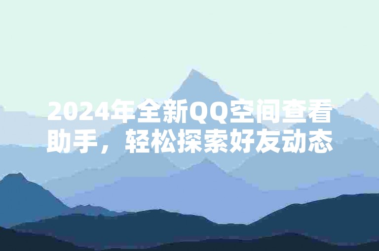 2024年全新QQ空间查看助手，轻松探索好友动态。