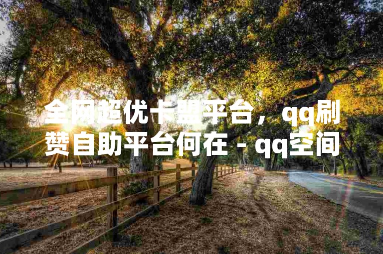 全网超优卡盟平台，qq刷赞自助平台何在 - qq空间刷赞服务 - qq业务站点价格至优