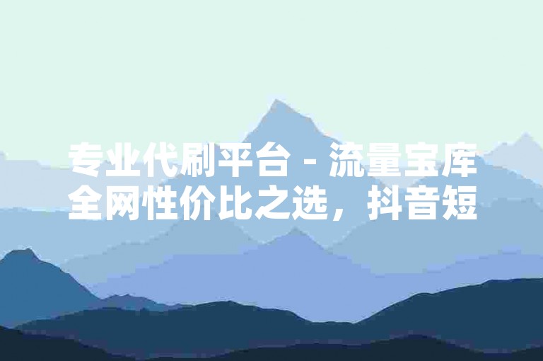 专业代刷平台 - 流量宝库全网性价比之选，抖音短视频业务自助下单平台 - 和平精英账号等级提升服务