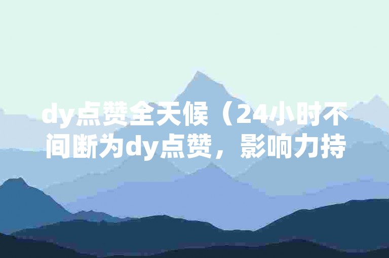 dy点赞全天候（24小时不间断为dy点赞，影响力持久深远）