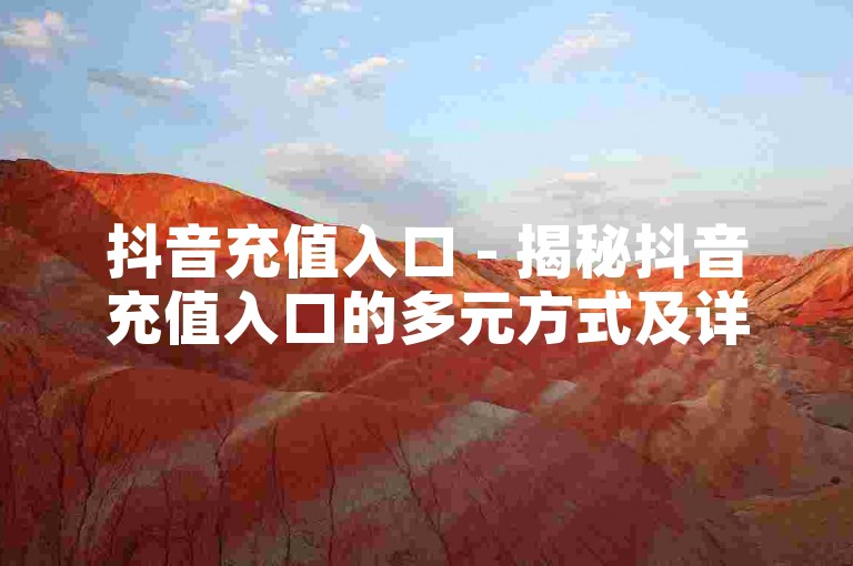 抖音充值入口 - 揭秘抖音充值入口的多元方式及详细操作流程！