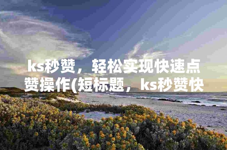 ks秒赞，轻松实现快速点赞操作(短标题，ks秒赞快操作)