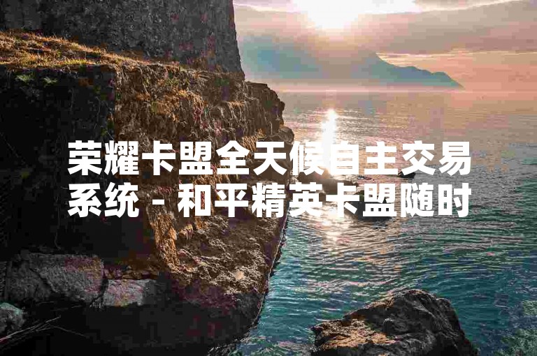 荣耀卡盟全天候自主交易系统 - 和平精英卡盟随时在线订购平台