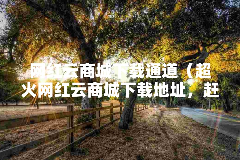 网红云商城下载通道（超火网红云商城下载地址，赶紧来拿！）