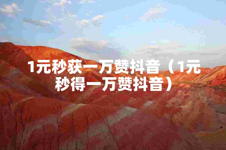 1元秒获一万赞抖音（1元秒得一万赞抖音）