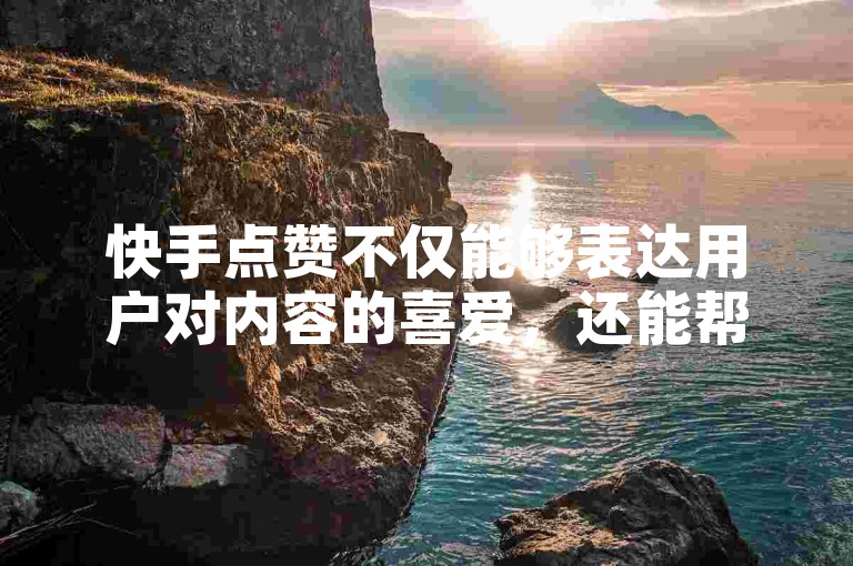 快手点赞不仅能够表达用户对内容的喜爱，还能帮助创作者提升作品的曝光度和互动率。
