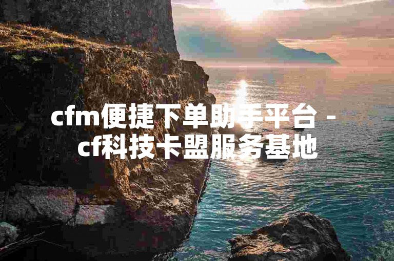 cfm便捷下单助手平台 - cf科技卡盟服务基地