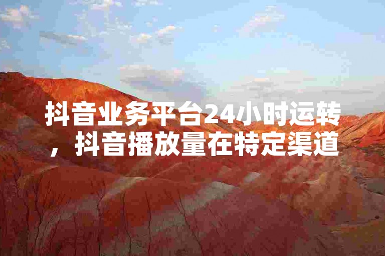 抖音业务平台24小时运转，抖音播放量在特定渠道买价格较低 - 快手刷点赞作品 - 抖音几分钱1万播放薄利引关注！