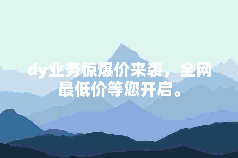 dy业务惊爆价来袭，全网最低价等您开启。