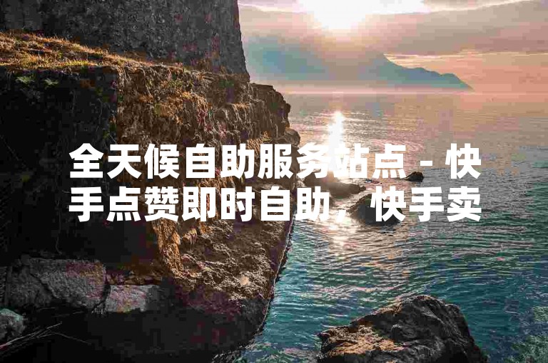 全天候自助服务站点 - 快手点赞即时自助，快手卖赞 - 快手自助业务订购平台官方网站