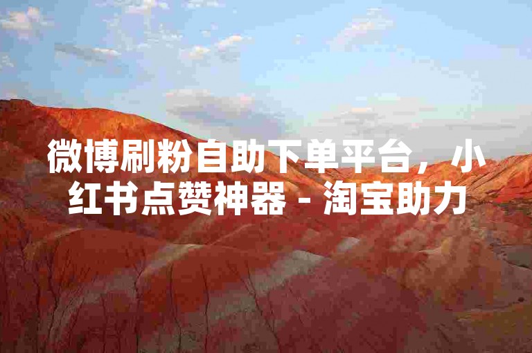 微博刷粉自助下单平台，小红书点赞神器 - 淘宝助力网站低价刷量 - 微信朋友圈赞在线购买网站