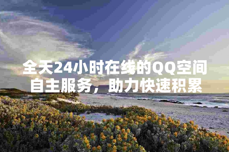全天24小时在线的QQ空间自主服务，助力快速积累一万快手粉丝 - 探索免费KS业务链接，以及抖音即时增粉解决方案。