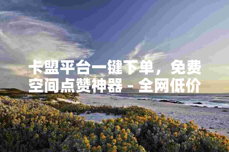 卡盟平台一键下单，免费空间点赞神器 - 全网低价自助服务 - 高效推广引流助手