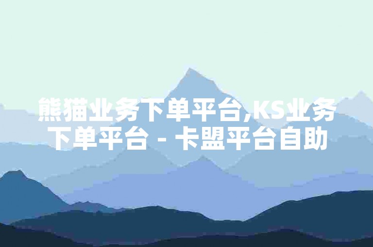 熊猫业务下单平台,KS业务下单平台 - 卡盟平台自助下单实惠 - 快手超低下单平台大揭秘！