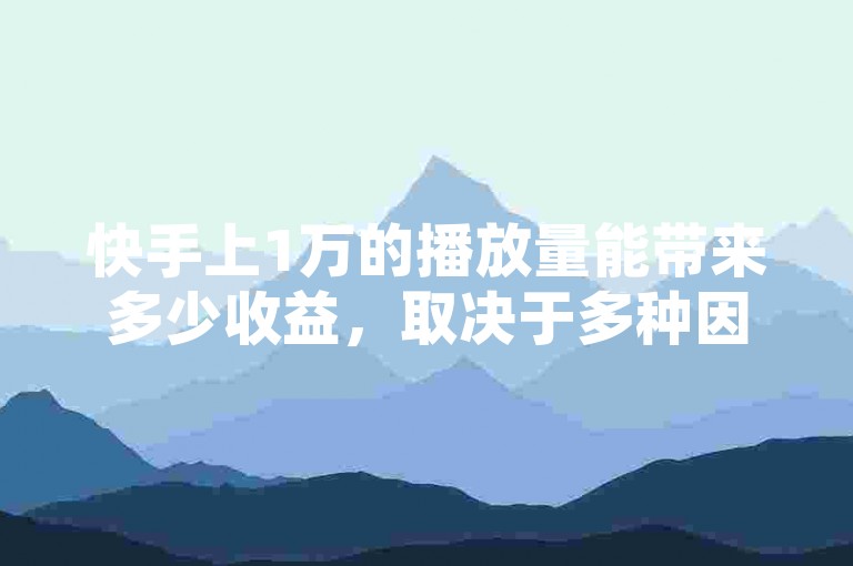快手上1万的播放量能带来多少收益，取决于多种因素，如内容质量、互动情况以及是否参与特定的激励计划等。