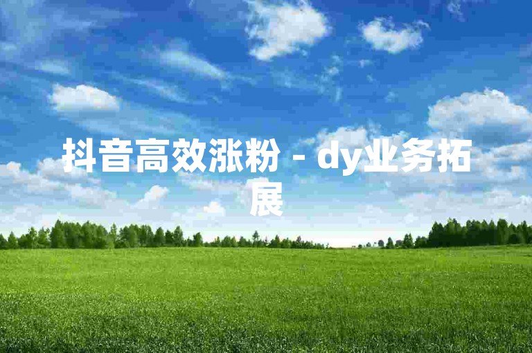 抖音高效涨粉 - dy业务拓展