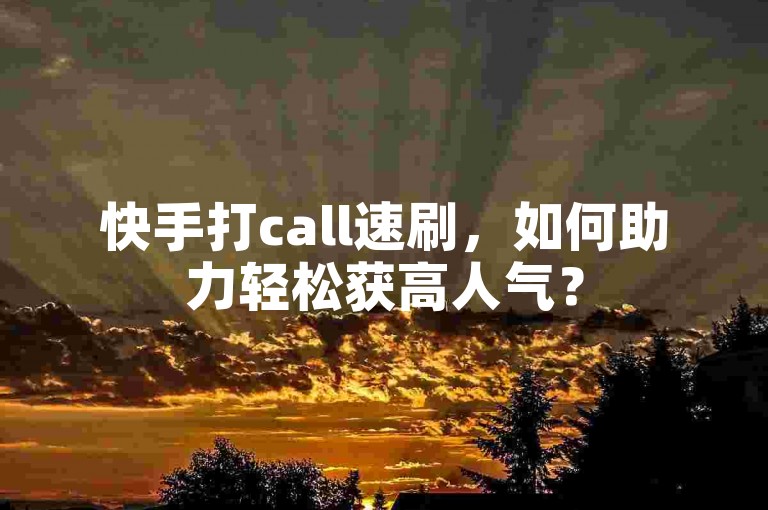 快手打call速刷，如何助力轻松获高人气？