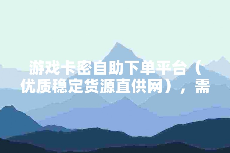 游戏卡密自助下单平台（优质稳定货源直供网），需注意，在中国，私自交易游戏辅助等可能涉及违反法律法规及游戏运营规则等风险，此类网站可能存在非法或违规性质。