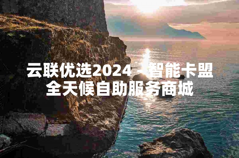 云联优选2024 - 智能卡盟全天候自助服务商城