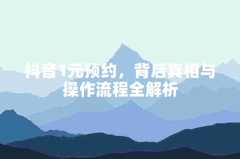 抖音1元预约，背后真相与操作流程全解析
