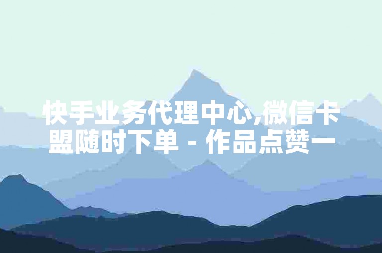 快手业务代理中心,微信卡盟随时下单 - 作品点赞一毛十个 - KS特惠双击服务