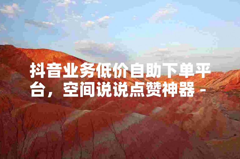 抖音业务低价自助下单平台，空间说说点赞神器 - 淘宝助力 - 游戏点卡批发平台