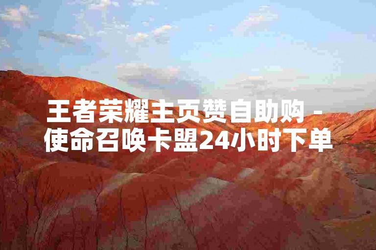 王者荣耀主页赞自助购 - 使命召唤卡盟24小时下单平台