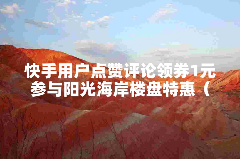 快手用户点赞评论领券1元参与阳光海岸楼盘特惠（快手用户点赞评论领券1元参与阳光海岸楼盘特惠-超值福利别错过！）