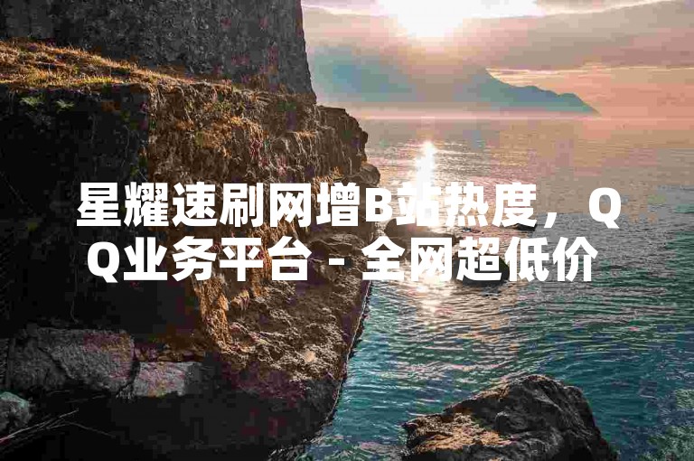 星耀速刷网增B站热度，QQ业务平台 - 全网超低价 - 速达卡盟