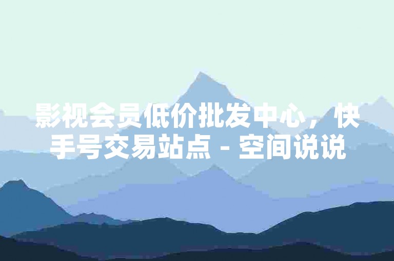 影视会员低价批发中心，快手号交易站点 - 空间说说赞秒到 - 名片点赞服务