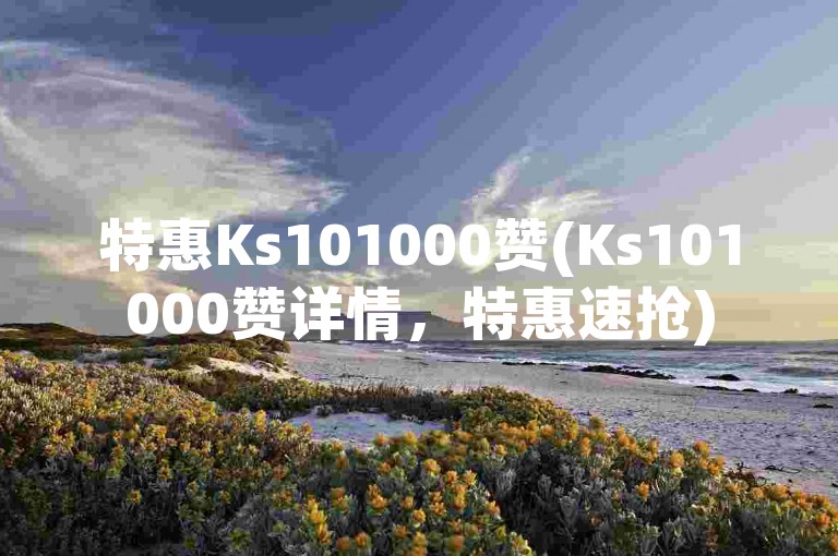 特惠Ks101000赞(Ks101000赞详情，特惠速抢)