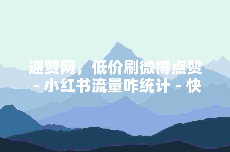 速赞网，低价刷微博点赞 - 小红书流量咋统计 - 快手点赞兼职在哪寻