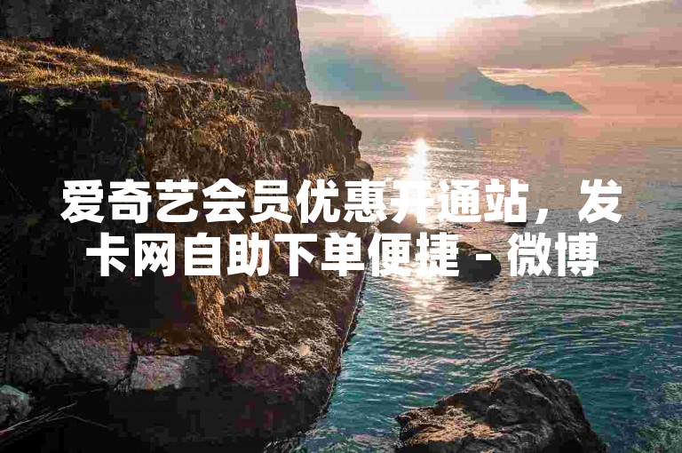 爱奇艺会员优惠开通站，发卡网自助下单便捷 - 微博粉丝充值即时到 - 优惠卡券选购平台汇总