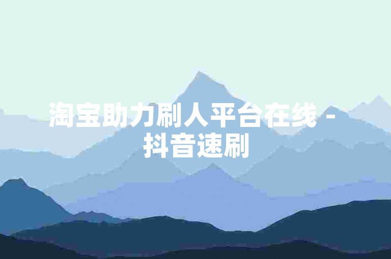 淘宝助力刷人平台在线 - 抖音速刷