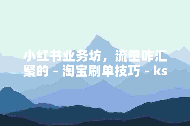小红书业务坊，流量咋汇聚的 - 淘宝刷单技巧 - ks业务自助下单优惠站